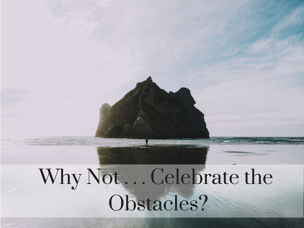 Why Not . . . Celebrate the Obstacles?