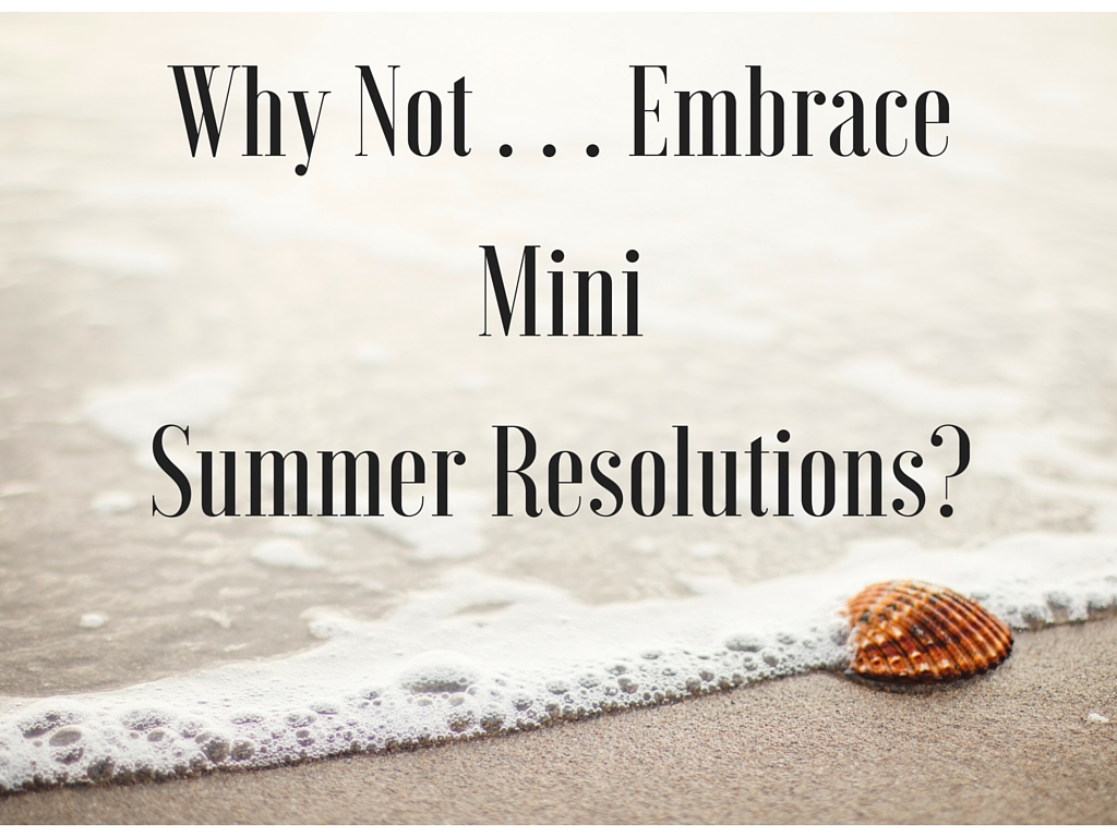 Why Not . . . Embrace Mini Summer Resolutions?