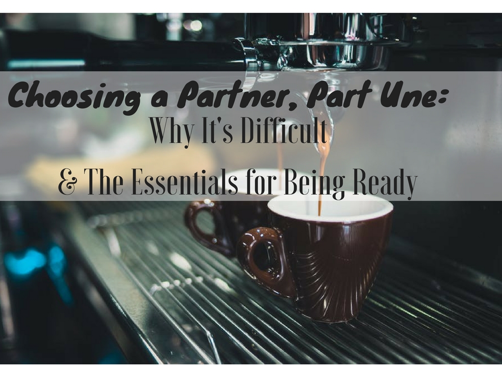 Choosing a Partner: Part Une — Why It’s Difficult & the Essentials for Being Ready