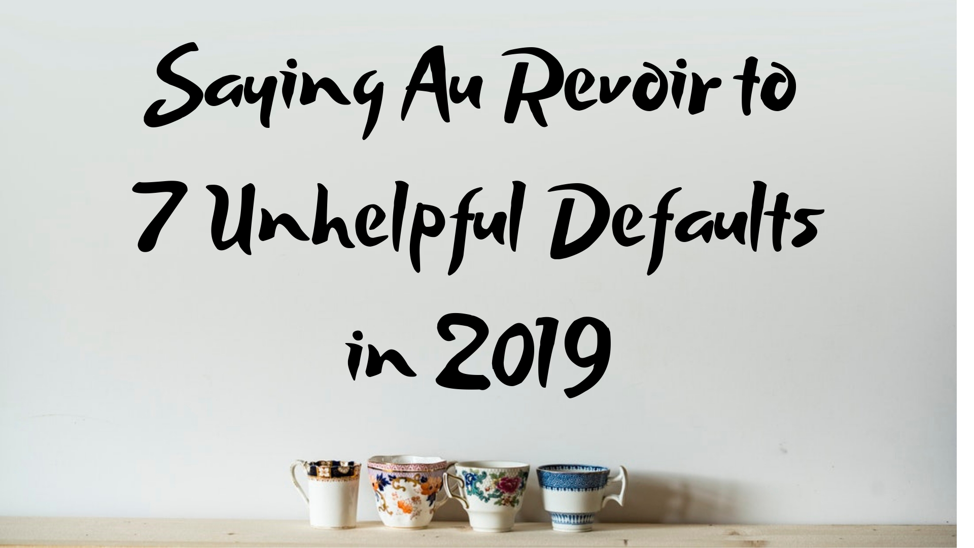 Saying Au Revoir to 7 Unhelpful Defaults in 2019